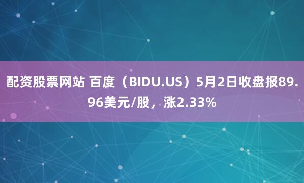 配资股票网站 百度（BIDU.US）5月2日收盘报89.96美元/股，涨2.33%