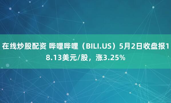 在线炒股配资 哔哩哔哩（BILI.US）5月2日收盘报18.13美元/股，涨3.25%