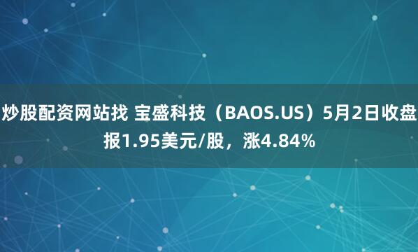 炒股配资网站找 宝盛科技（BAOS.US）5月2日收盘报1.95美元/股，涨4.84%