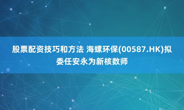 股票配资技巧和方法 海螺环保(00587.HK)拟委任安永为新核数师