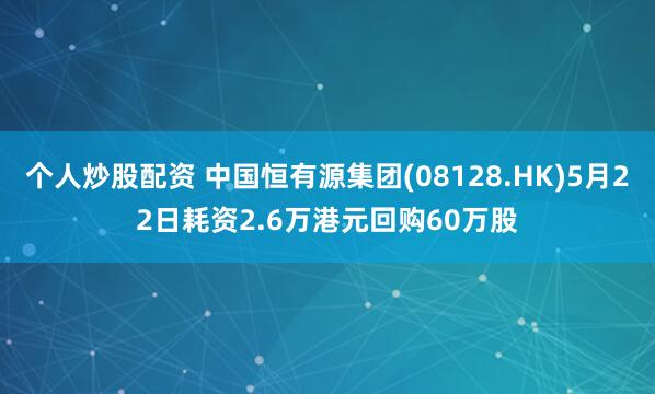 个人炒股配资 中国恒有源集团(08128.HK)5月22日耗资2.6万港元回购60万股