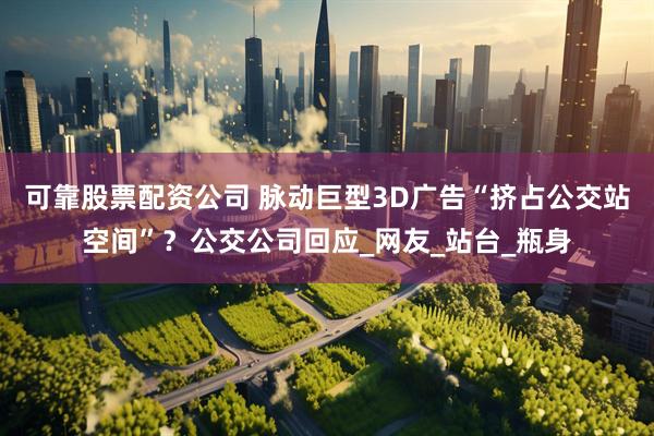 可靠股票配资公司 脉动巨型3D广告“挤占公交站空间”？公交公司回应_网友_站台_瓶身