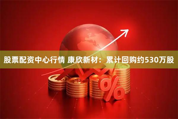 股票配资中心行情 康欣新材：累计回购约530万股