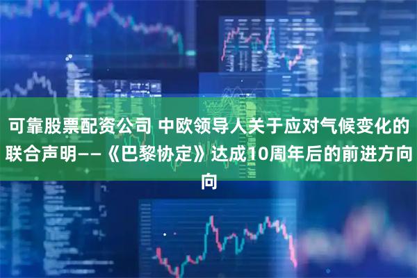 可靠股票配资公司 中欧领导人关于应对气候变化的联合声明——《巴黎协定》达成10周年后的前进方向