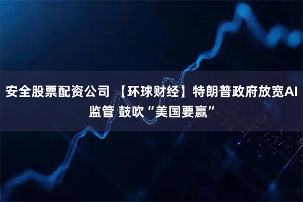 安全股票配资公司 【环球财经】特朗普政府放宽AI监管 鼓吹“美国要赢”