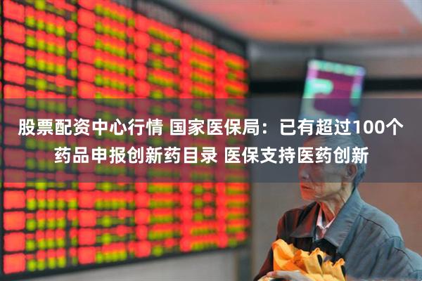 股票配资中心行情 国家医保局：已有超过100个药品申报创新药目录 医保支持医药创新