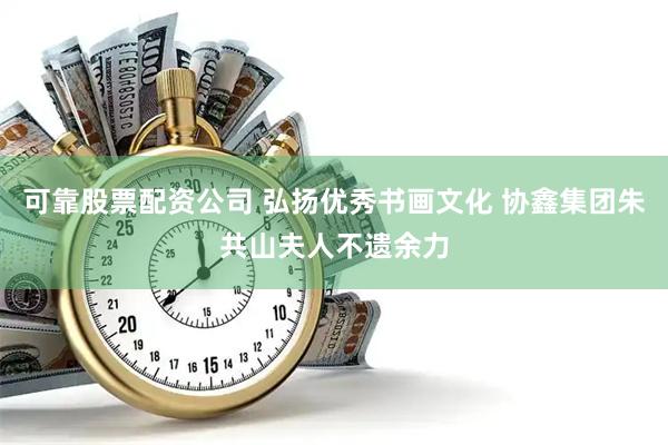 可靠股票配资公司 弘扬优秀书画文化 协鑫集团朱共山夫人不遗余力