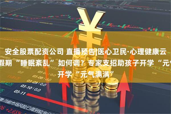 安全股票配资公司 直播预告|医心卫民·心理健康云课堂：假期 “睡眠紊乱” 如何调？专家支招助孩子开学 “元气满满”