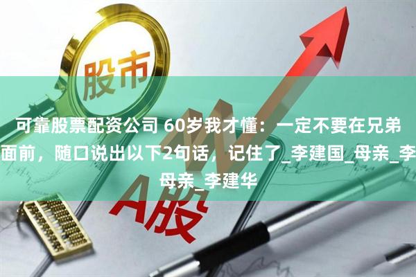 可靠股票配资公司 60岁我才懂：一定不要在兄弟姐妹面前，随口说出以下2句话，记住了_李建国_母亲_李建华