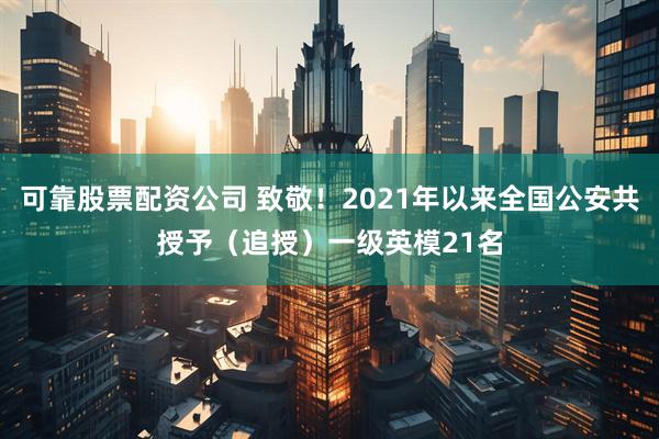 可靠股票配资公司 致敬！2021年以来全国公安共授予（追授）一级英模21名