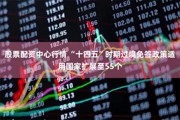 股票配资中心行情 “十四五”时期过境免签政策适用国家扩展至55个