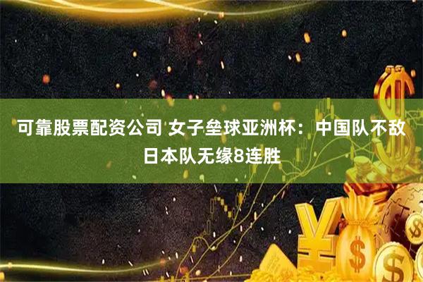 可靠股票配资公司 女子垒球亚洲杯：中国队不敌日本队无缘8连胜