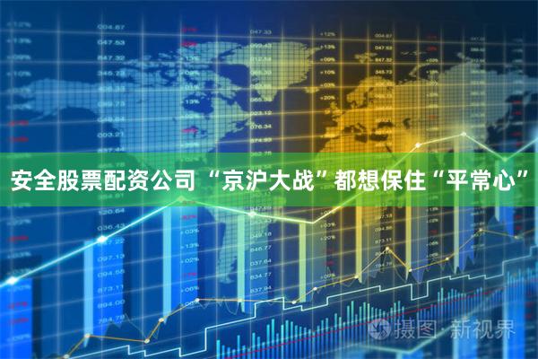 安全股票配资公司 “京沪大战”都想保住“平常心”