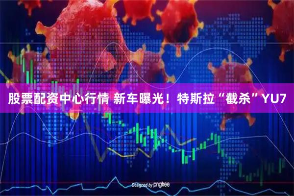 股票配资中心行情 新车曝光！特斯拉“截杀”YU7