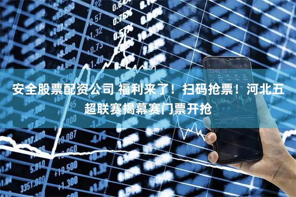 安全股票配资公司 福利来了！扫码抢票！河北五超联赛揭幕赛门票开抢