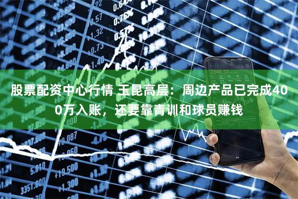 股票配资中心行情 玉昆高层：周边产品已完成400万入账，还要靠青训和球员赚钱