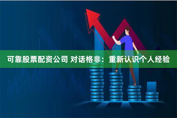可靠股票配资公司 对话格非：重新认识个人经验