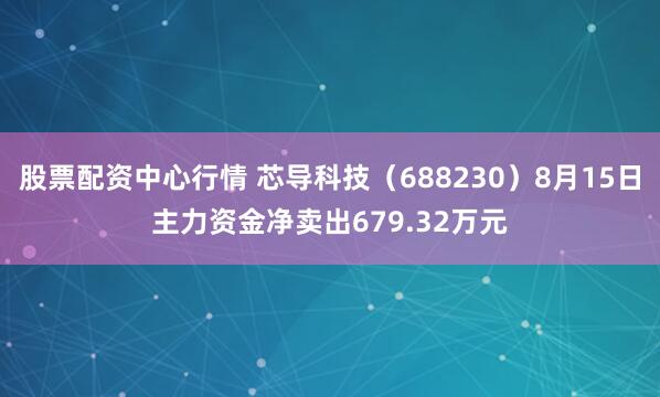 股票配资中心行情 芯导科技（688230）8月15日主力资金净卖出679.32万元