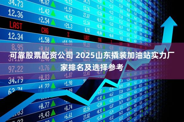 可靠股票配资公司 2025山东撬装加油站实力厂家排名及选择参考