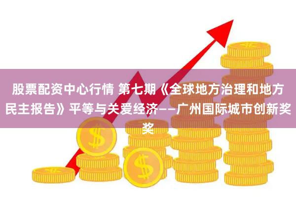 股票配资中心行情 第七期《全球地方治理和地方民主报告》平等与关爱经济——广州国际城市创新奖