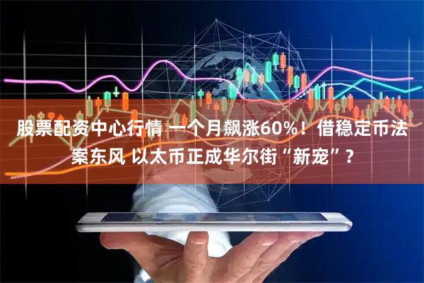 股票配资中心行情 一个月飙涨60%！借稳定币法案东风 以太币正成华尔街“新宠”？