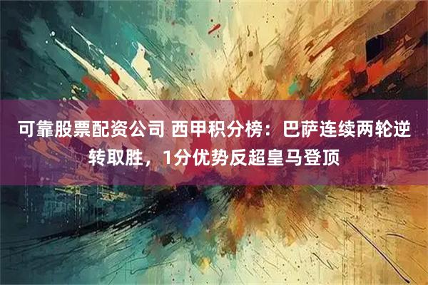 可靠股票配资公司 西甲积分榜：巴萨连续两轮逆转取胜，1分优势反超皇马登顶