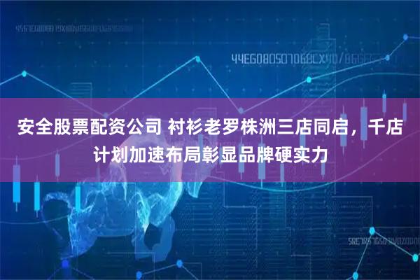 安全股票配资公司 衬衫老罗株洲三店同启，千店计划加速布局彰显品牌硬实力