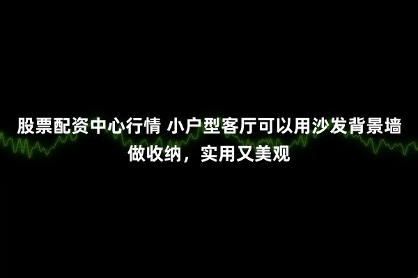 股票配资中心行情 小户型客厅可以用沙发背景墙做收纳，实用又美观