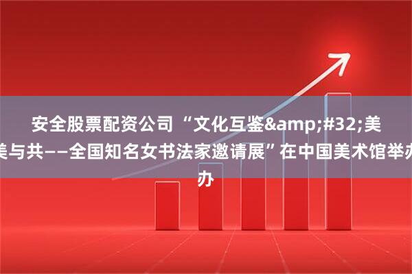 安全股票配资公司 “文化互鉴 美美与共——全国知名女书法家邀请展”在中国美术馆举办