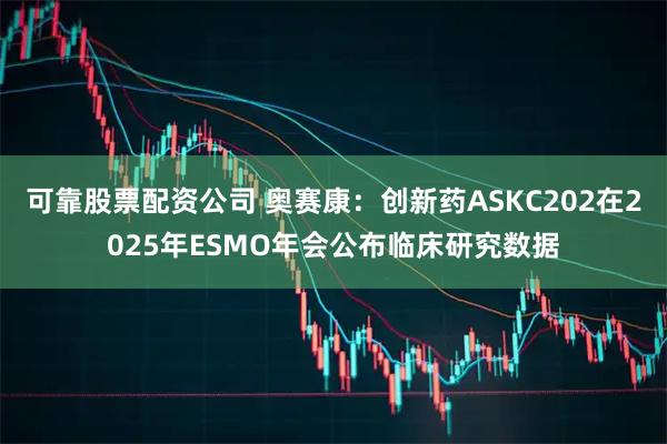 可靠股票配资公司 奥赛康：创新药ASKC202在2025年ESMO年会公布临床研究数据