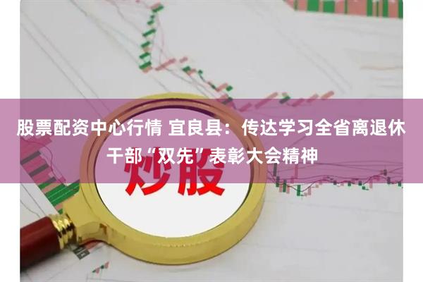 股票配资中心行情 宜良县：传达学习全省离退休干部“双先”表彰大会精神
