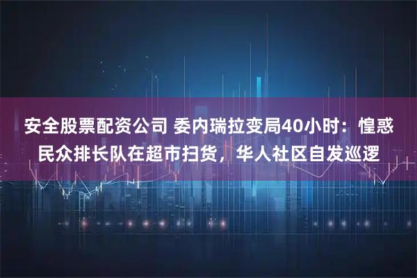 安全股票配资公司 委内瑞拉变局40小时：惶惑民众排长队在超市扫货，华人社区自发巡逻