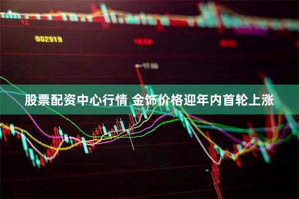 股票配资中心行情 金饰价格迎年内首轮上涨