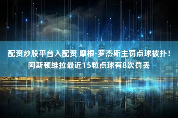 配资炒股平台入配资 摩根·罗杰斯主罚点球被扑！阿斯顿维拉最近15粒点球有8次罚丢