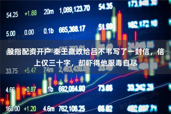 股指配资开户 秦王嬴政给吕不韦写了一封信，信上仅三十字，却吓得他服毒自尽
