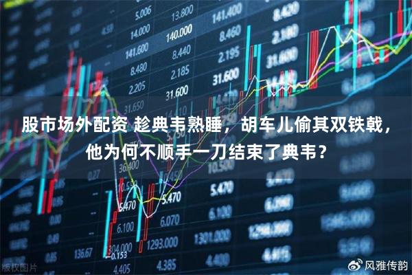 股市场外配资 趁典韦熟睡，胡车儿偷其双铁戟，他为何不顺手一刀结束了典韦？