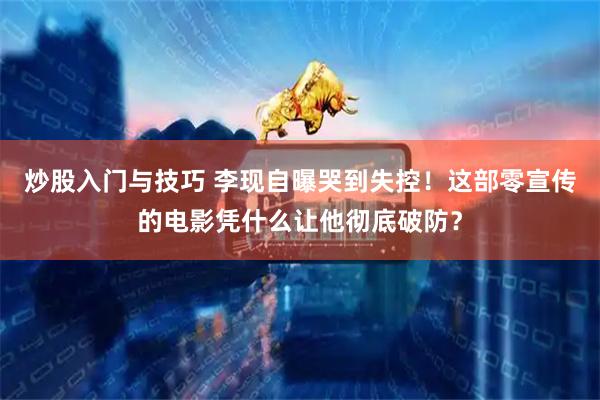 炒股入门与技巧 李现自曝哭到失控！这部零宣传的电影凭什么让他彻底破防？