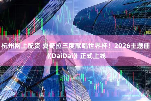 杭州网上配资 夏奇拉三度献唱世界杯！2026主题曲《DaiDai》正式上线