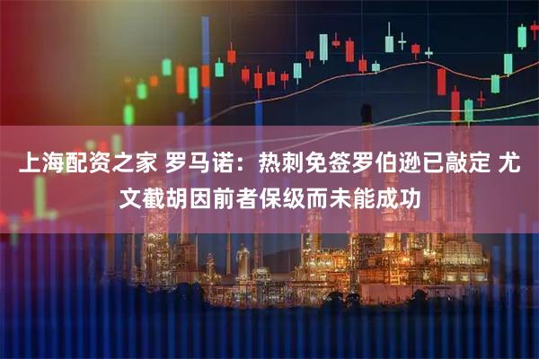 上海配资之家 罗马诺：热刺免签罗伯逊已敲定 尤文截胡因前者保级而未能成功