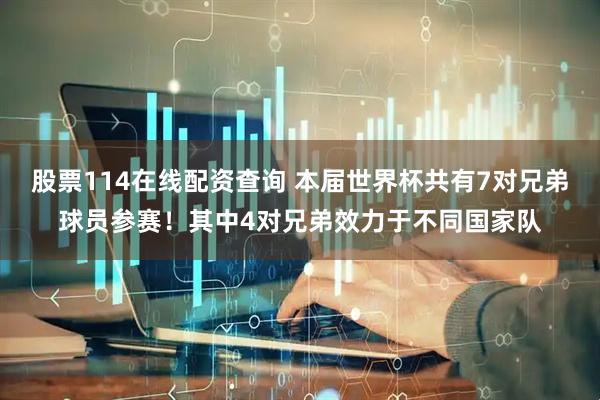 股票114在线配资查询 本届世界杯共有7对兄弟球员参赛！其中4对兄弟效力于不同国家队