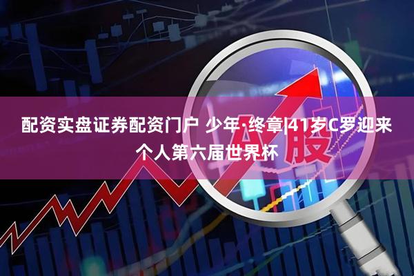 配资实盘证券配资门户 少年·终章|41岁C罗迎来个人第六届世界杯