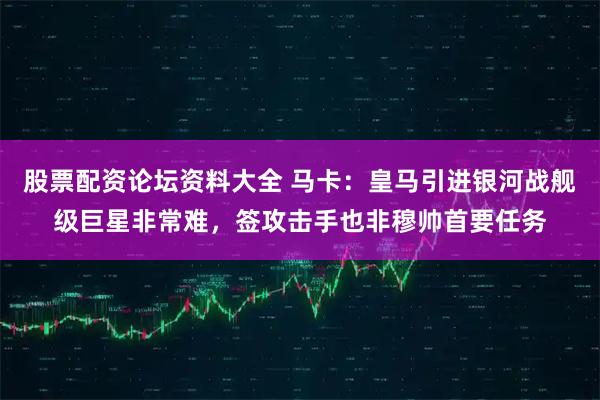 股票配资论坛资料大全 马卡：皇马引进银河战舰级巨星非常难，签攻击手也非穆帅首要任务
