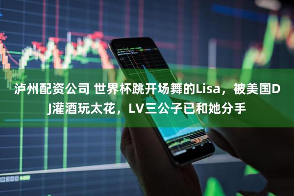 泸州配资公司 世界杯跳开场舞的Lisa，被美国DJ灌酒玩太花，LV三公子已和她分手