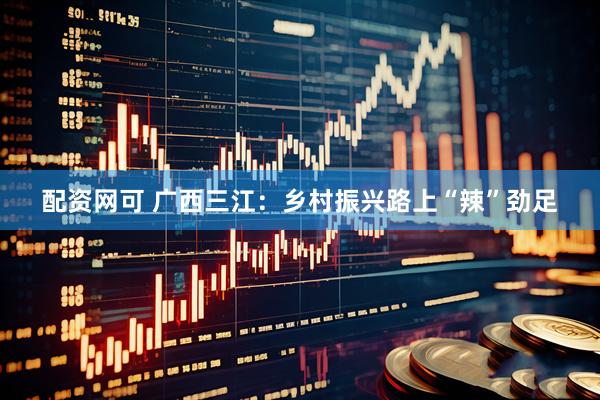 配资网可 广西三江：乡村振兴路上“辣”劲足