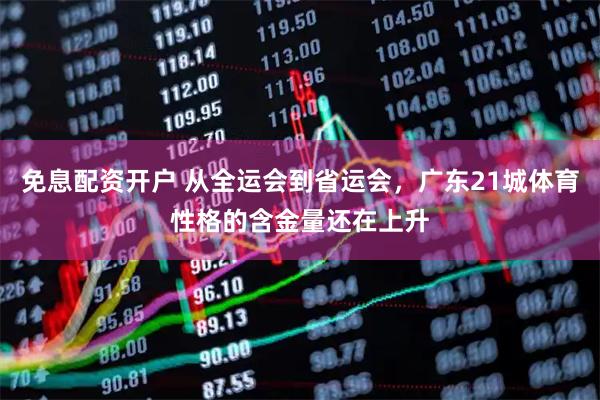 免息配资开户 从全运会到省运会，广东21城体育性格的含金量还在上升
