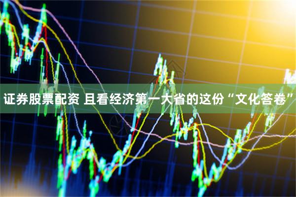 证券股票配资 且看经济第一大省的这份“文化答卷”