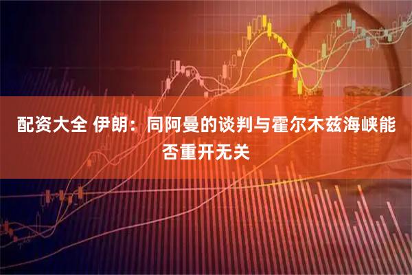 配资大全 伊朗：同阿曼的谈判与霍尔木兹海峡能否重开无关