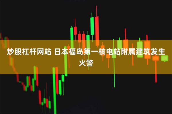 炒股杠杆网站 日本福岛第一核电站附属建筑发生火警