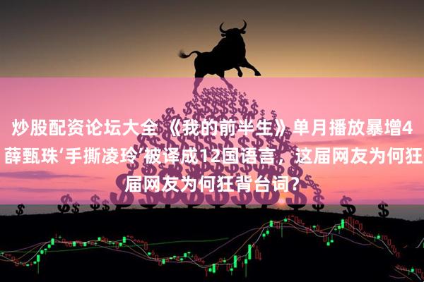 炒股配资论坛大全 《我的前半生》单月播放暴增49亿次！薛甄珠‘手撕凌玲’被译成12国语言，这届网友为何狂背台词？