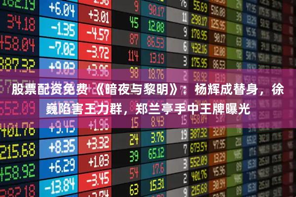 股票配资免费 《暗夜与黎明》：杨辉成替身，徐巍陷害王力群，郑兰亭手中王牌曝光